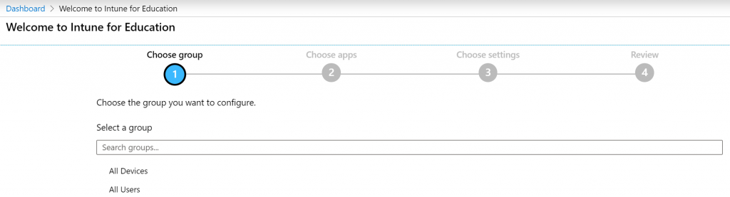 Dashboard > Welcome to Intune for Education 
Welcome to Intune for Education 
Choose group 
Choose the group you want to configure. 
Select a group 
Search groups.„ 
All Devices 
All Users 
Choose apps 
Choose settings 
Review 